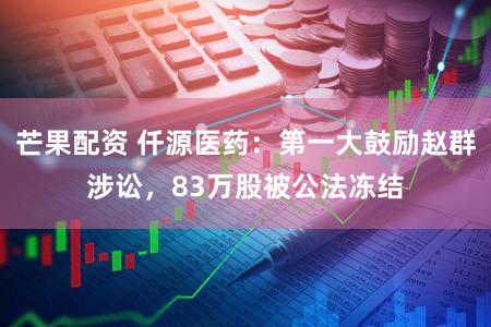 芒果配资 仟源医药：第一大鼓励赵群涉讼，83万股被公法冻结