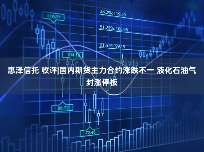 惠泽信托 收评|国内期货主力合约涨跌不一 液化石油气封涨停板