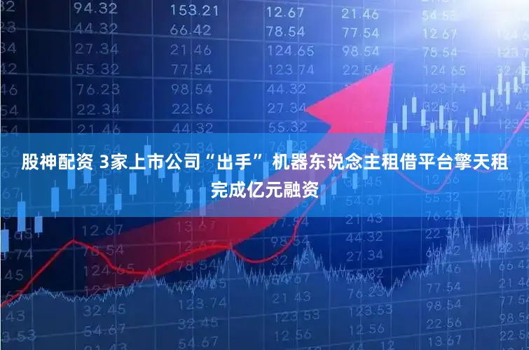 股神配资 3家上市公司“出手” 机器东说念主租借平台擎天租完成亿元融资
