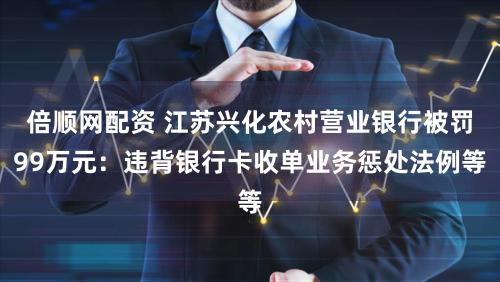 倍顺网配资 江苏兴化农村营业银行被罚99万元：违背银行卡收单业务惩处法例等