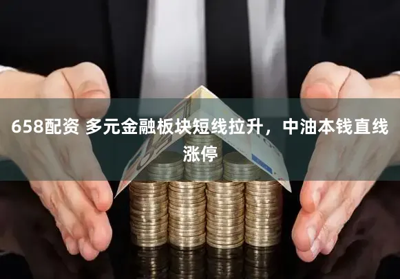 658配资 多元金融板块短线拉升，中油本钱直线涨停