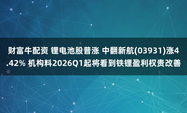 财富牛配资 锂电池股普涨 中翻新航(03931)涨4.42% 机构料2026Q1起将看到铁锂盈利权贵改善