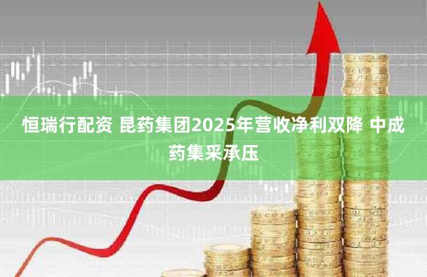 恒瑞行配资 昆药集团2025年营收净利双降 中成药集采承压