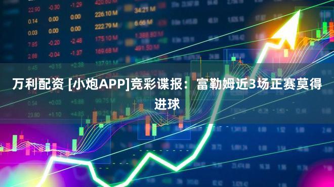 万利配资 [小炮APP]竞彩谍报：富勒姆近3场正赛莫得进球