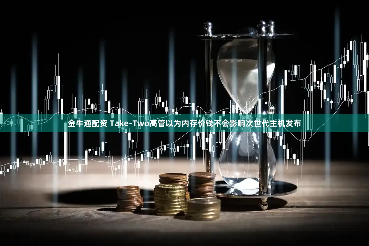 金牛通配资 Take-Two高管以为内存价钱不会影响次世代主机发布