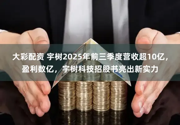大彩配资 宇树2025年前三季度营收超10亿，盈利数亿，宇树科技招股书亮出新实力