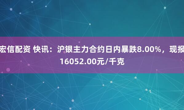 宏信配资 快讯:沪银主力合约日内暴跌8.00%,现报16052.00元/千克