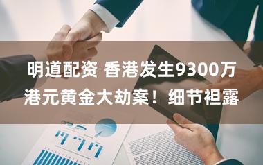 明道配资 香港发生9300万港元黄金大劫案！细节袒露