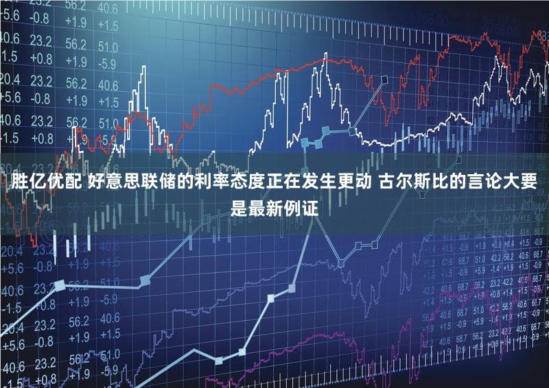 胜亿优配 好意思联储的利率态度正在发生更动 古尔斯比的言论大要是最新例证