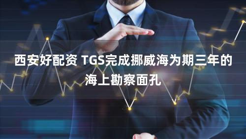 西安好配资 TGS完成挪威海为期三年的海上勘察面孔