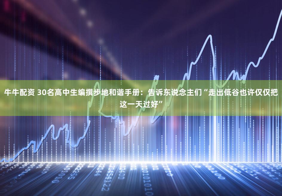 牛牛配资 30名高中生编撰步地和谐手册：告诉东说念主们“走出低谷也许仅仅把这一天过好”