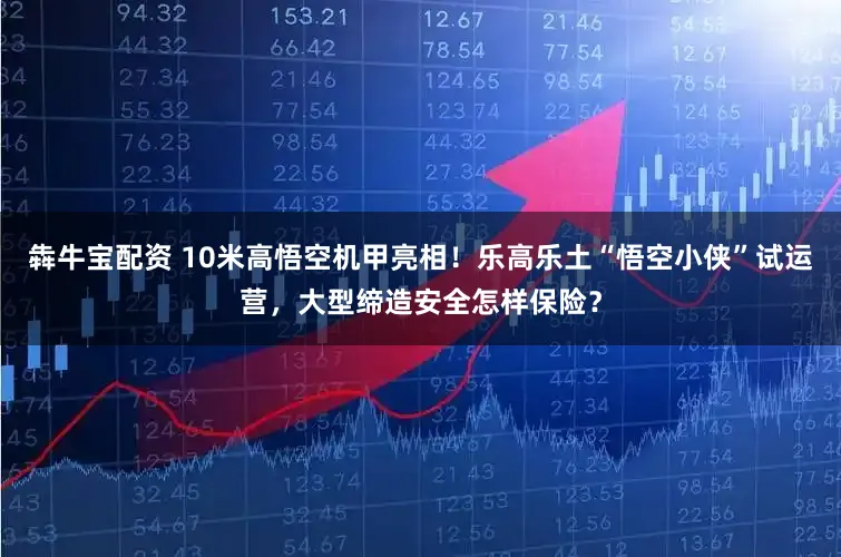 犇牛宝配资 10米高悟空机甲亮相!乐高乐土“悟空小侠”试运营,大型缔造安全怎样保险?