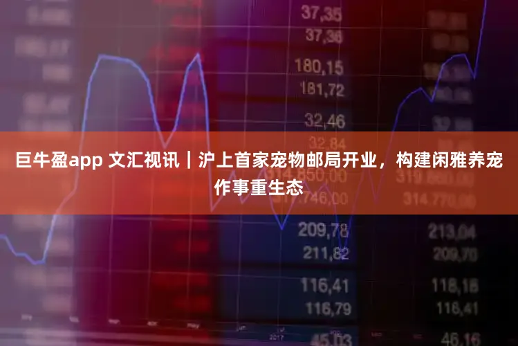 巨牛盈app 文汇视讯｜沪上首家宠物邮局开业，构建闲雅养宠作事重生态