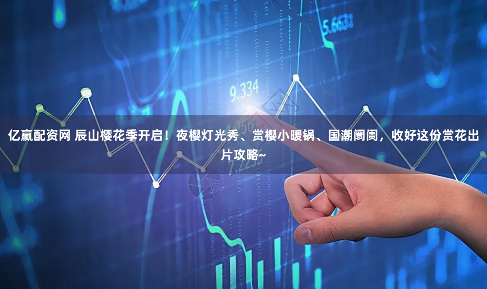 亿赢配资网 辰山樱花季开启!夜樱灯光秀、赏樱小暖锅、国潮阛阓,收好这份赏花出片攻略~