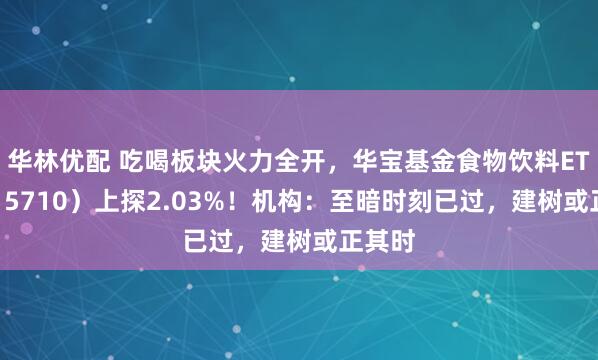 华林优配 吃喝板块火力全开,华宝基金食物饮料ETF(515710)上探2.03%!机构:至暗时刻已过,建树或正其时