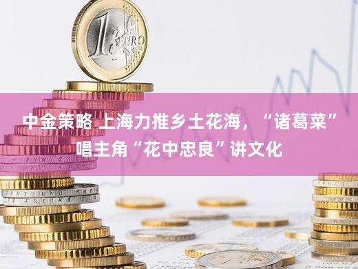 中金策略 上海力推乡土花海，“诸葛菜”唱主角“花中忠良”讲文化