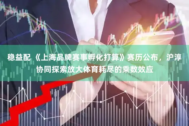 稳益配 《上海品牌赛事孵化打算》赛历公布，沪淳协同探索放大体育耗尽的乘数效应