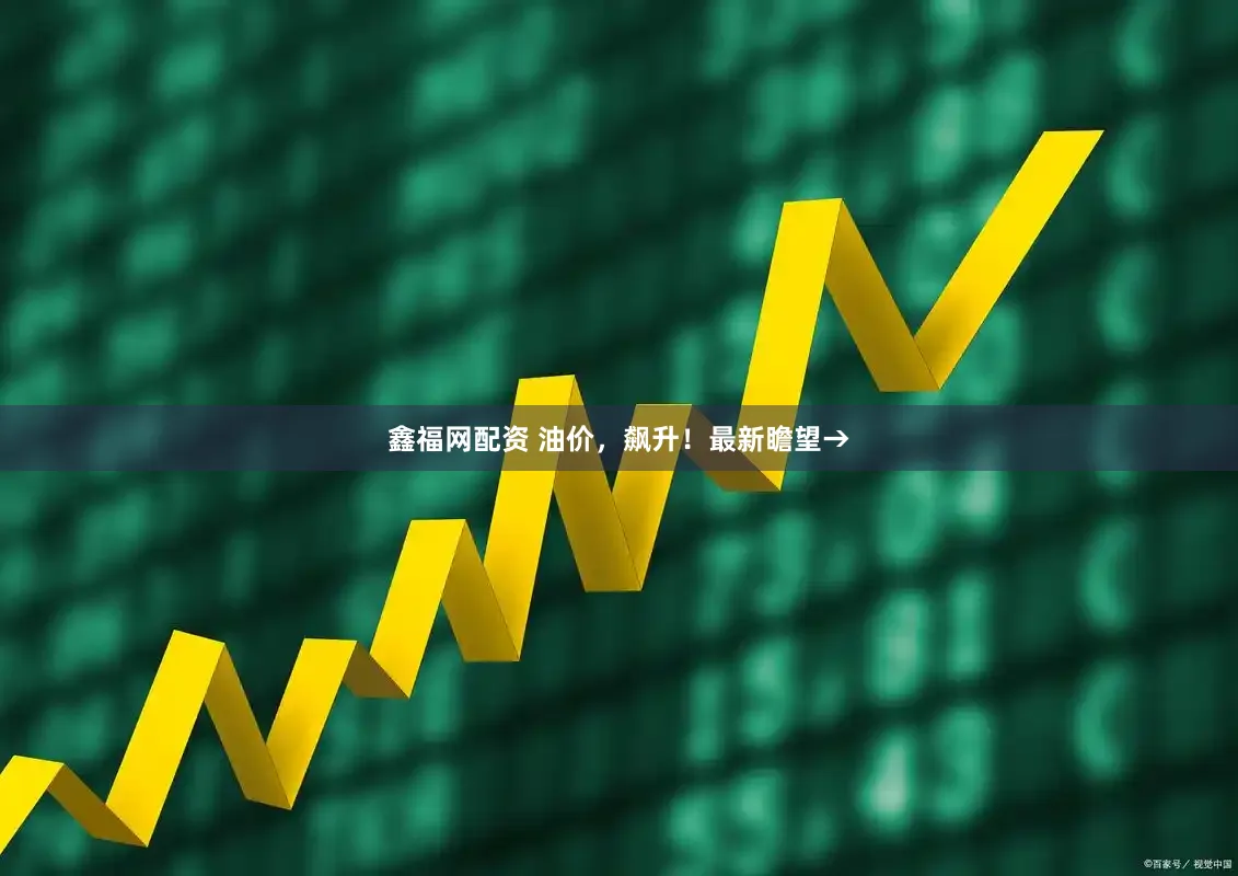鑫福网配资 油价，飙升！最新瞻望→