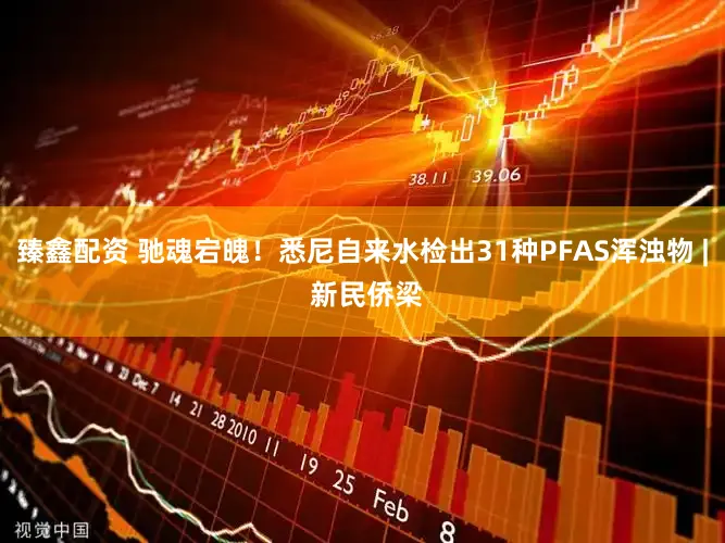 臻鑫配资 驰魂宕魄！悉尼自来水检出31种PFAS浑浊物 | 新民侨梁