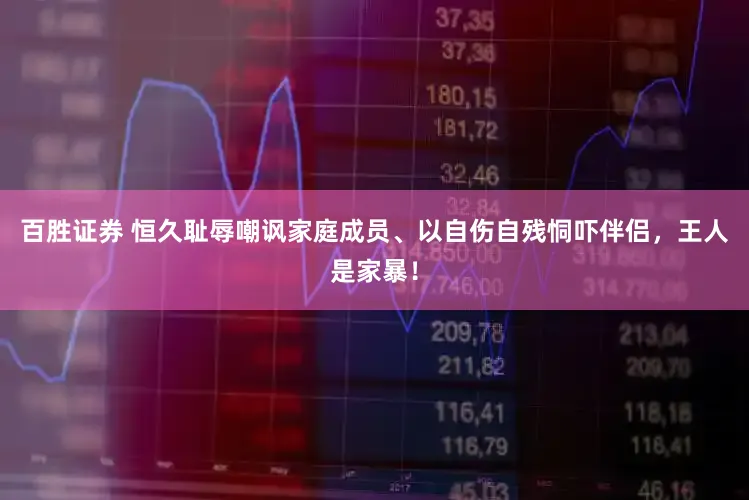 百胜证券 恒久耻辱嘲讽家庭成员、以自伤自残恫吓伴侣，王人是家暴！