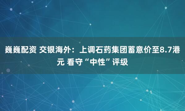 巍巍配资 交银海外：上调石药集团蓄意价至8.7港元 看守“中性”评级