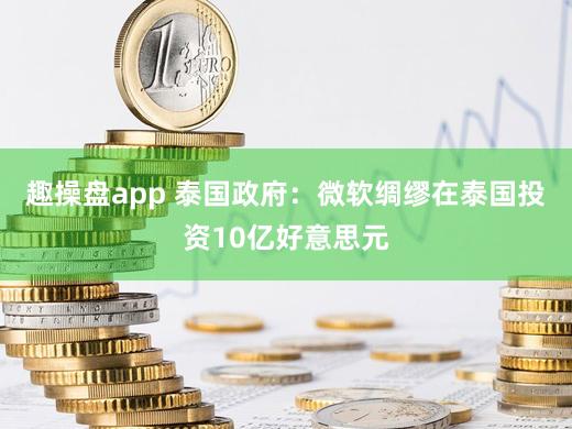 趣操盘app 泰国政府：微软绸缪在泰国投资10亿好意思元