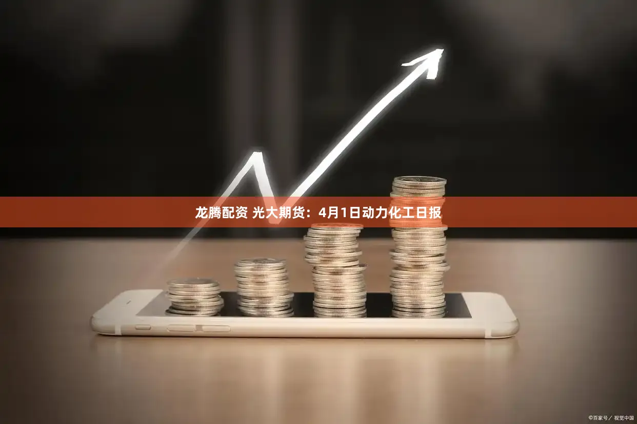 龙腾配资 光大期货：4月1日动力化工日报
