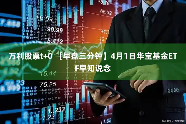 万利股票t+0 【早盘三分钟】4月1日华宝基金ETF早知说念