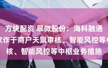 方块配资 翠微股份：海科融通AI智能体已欺诈于商户天禀审核、智能风控等中枢业务措施