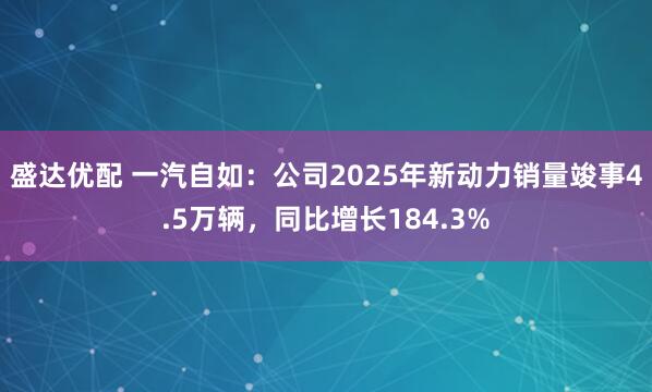 盛达优配 一汽自如：公司2025年新动力销量竣事4.5万辆，同比增长184.3%