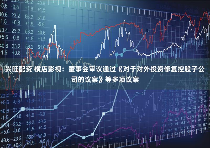 兴旺配资 横店影视：董事会审议通过《对于对外投资修复控股子公司的议案》等多项议案