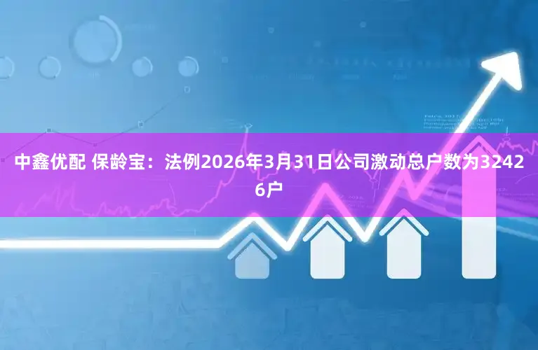 中鑫优配 保龄宝：法例2026年3月31日公司激动总户数为32426户