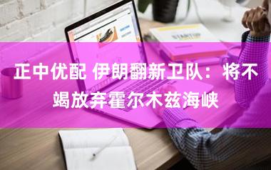 正中优配 伊朗翻新卫队：将不竭放弃霍尔木兹海峡