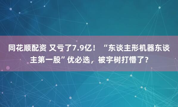 同花顺配资 又亏了7.9亿！ “东谈主形机器东谈主第一股”优必选，被宇树打懵了？
