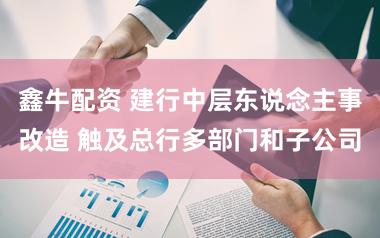 鑫牛配资 建行中层东说念主事改造 触及总行多部门和子公司