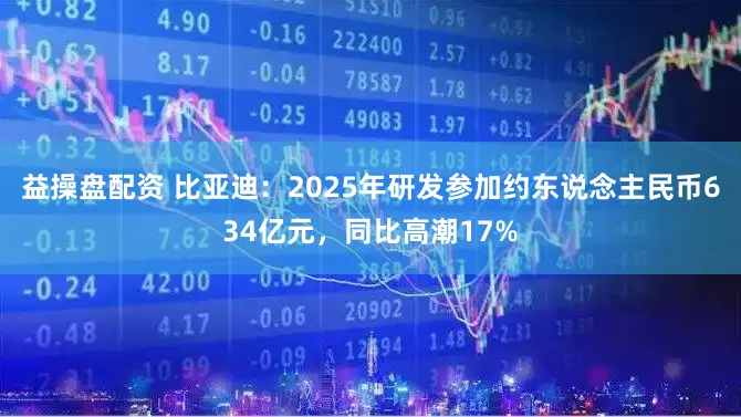 益操盘配资 比亚迪：2025年研发参加约东说念主民币634亿元，同比高潮17%