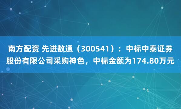 南方配资 先进数通（300541）：中标中泰证券股份有限公司采购神色，中标金额为174.80万元