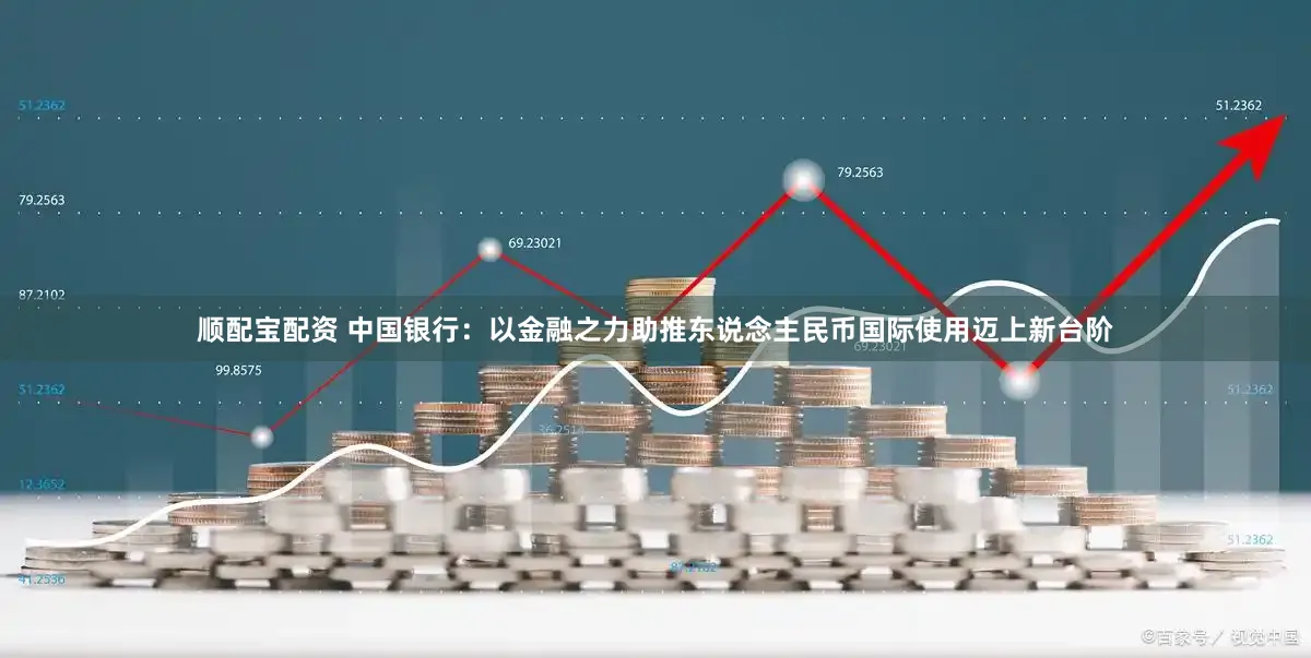 顺配宝配资 中国银行：以金融之力助推东说念主民币国际使用迈上新台阶