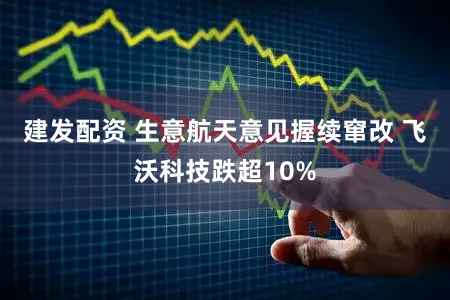 建发配资 生意航天意见握续窜改 飞沃科技跌超10%
