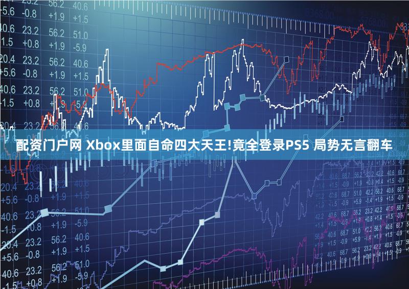 配资门户网 Xbox里面自命四大天王!竟全登录PS5 局势无言翻车