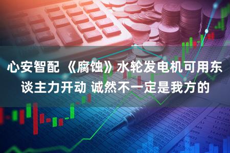 心安智配 《腐蚀》水轮发电机可用东谈主力开动 诚然不一定是我方的