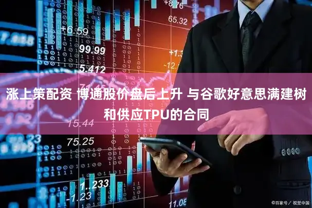 涨上策配资 博通股价盘后上升 与谷歌好意思满建树和供应TPU的合同