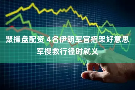 聚操盘配资 4名伊朗军官招架好意思军搜救行径时就义