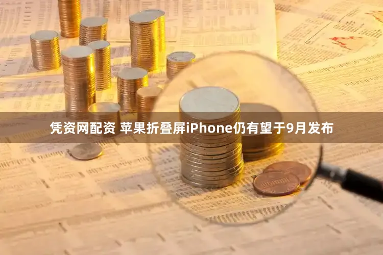 凭资网配资 苹果折叠屏iPhone仍有望于9月发布