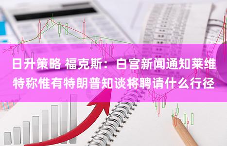 日升策略 福克斯:白宫新闻通知莱维特称惟有特朗普知谈将聘请什么行径