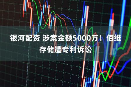 银河配资 涉案金额5000万！佰维存储遭专利诉讼