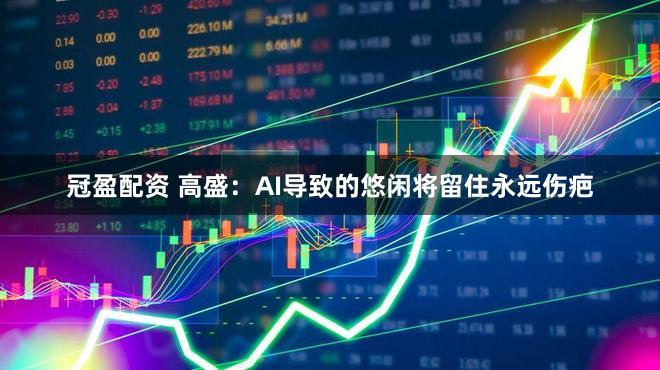 冠盈配资 高盛：AI导致的悠闲将留住永远伤疤