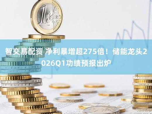 智交易配资 净利暴增超275倍！储能龙头2026Q1功绩预报出炉