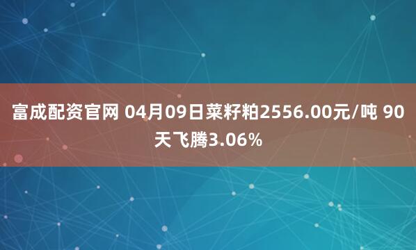 富成配资官网 04月09日菜籽粕2556.00元/吨 90天飞腾3.06%