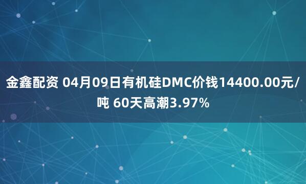 金鑫配资 04月09日有机硅DMC价钱14400.00元/吨 60天高潮3.97%